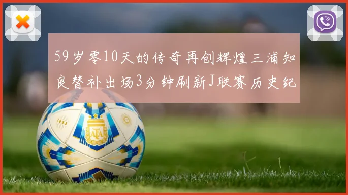 59岁零10天的传奇再创辉煌三浦知良替补出场3分钟刷新J联赛历史纪录