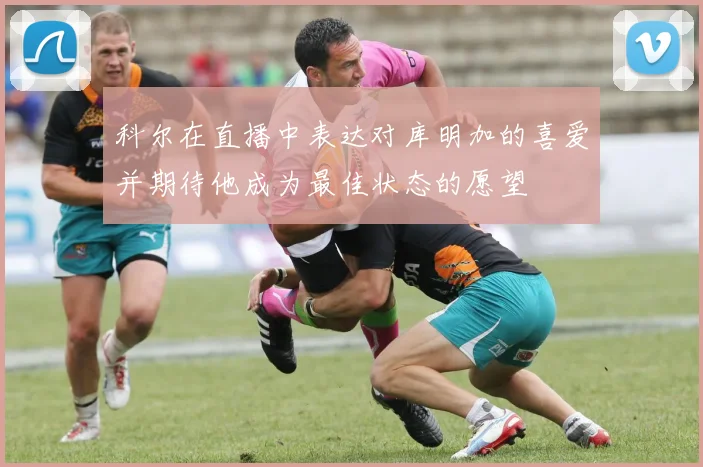 科尔在直播中表达对库明加的喜爱并期待他成为最佳状态的愿望