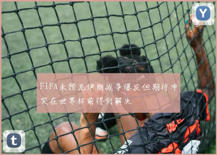 FIFA未预见伊朗战争爆发但期待冲突在世界杯前得到解决