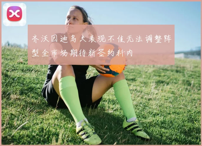 齐沃因迪乌夫表现不佳无法调整阵型全市场期待新签约科内
