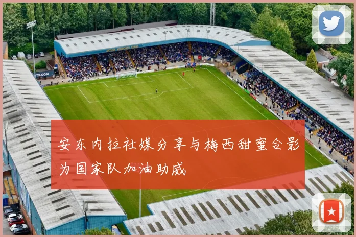 安东内拉社媒分享与梅西甜蜜合影为国家队加油助威