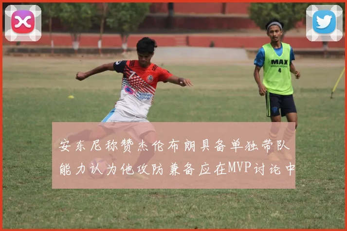 安东尼称赞杰伦布朗具备单独带队能力认为他攻防兼备应在MVP讨论中占有一席之地