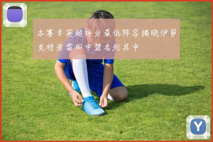 本赛季英超评分最低阵容揭晓伊萨克特劳雷田中碧名列其中