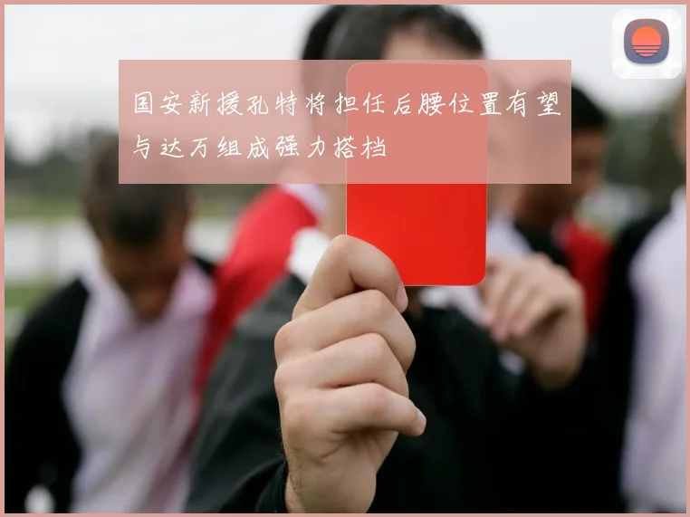 国安新援孔特将担任后腰位置有望与达万组成强力搭档