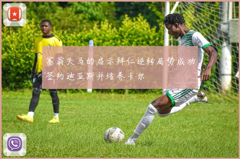 塞翁失马的启示拜仁逆转局势成功签约迪亚斯并培养卡尔