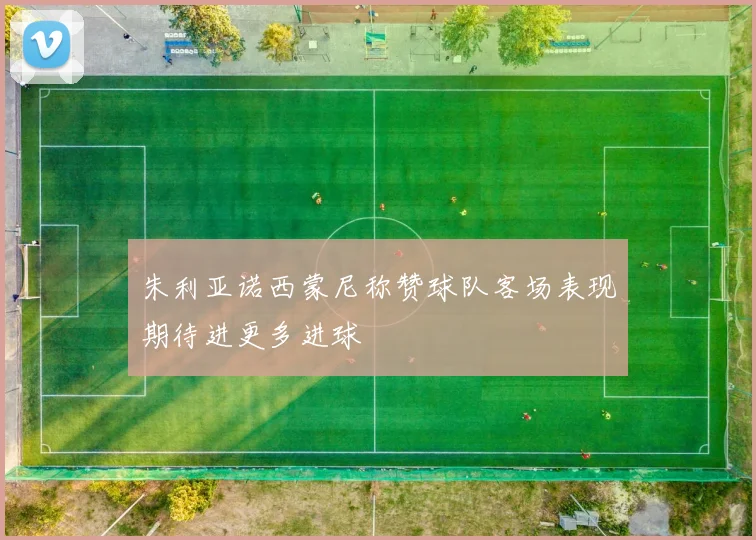 朱利亚诺西蒙尼称赞球队客场表现期待进更多进球