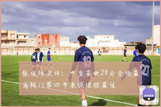张佳玮点评：申京虽砍28分全场最高阿门第四节表现堪称最佳