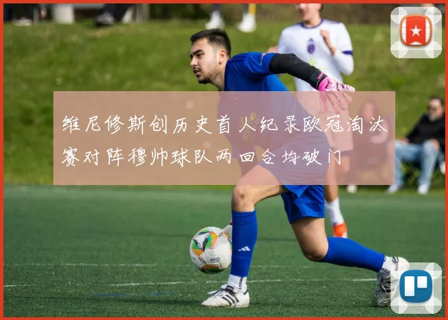 维尼修斯创历史首人纪录欧冠淘汰赛对阵穆帅球队两回合均破门