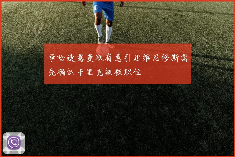 萨哈透露曼联有意引进维尼修斯需先确认卡里克执教职位