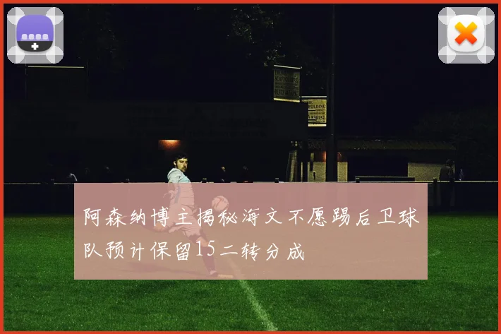 阿森纳博主揭秘海文不愿踢后卫球队预计保留15二转分成