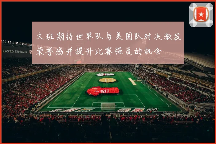 文班期待世界队与美国队对决激发荣誉感并提升比赛强度的机会