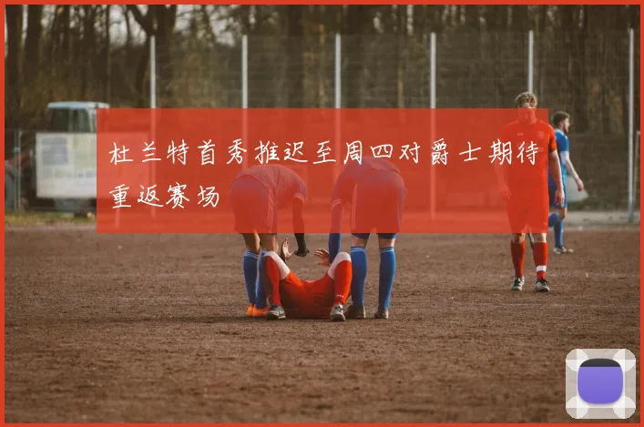 杜兰特首秀推迟至周四对爵士期待重返赛场