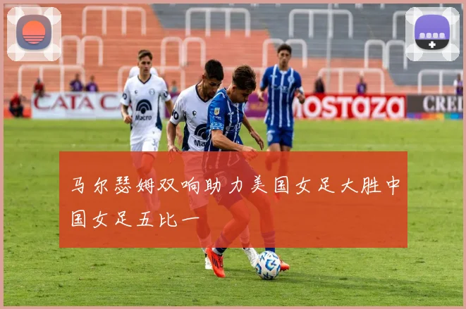 马尔瑟姆双响助力美国女足大胜中国女足五比一