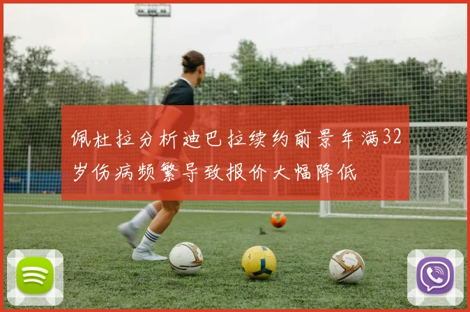 佩杜拉分析迪巴拉续约前景年满32岁伤病频繁导致报价大幅降低