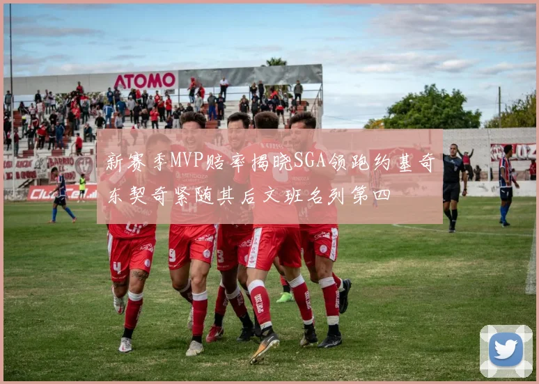 新赛季MVP赔率揭晓SGA领跑约基奇东契奇紧随其后文班名列第四
