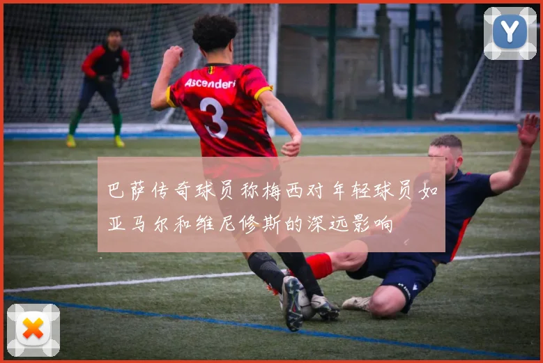 巴萨传奇球员称梅西对年轻球员如亚马尔和维尼修斯的深远影响