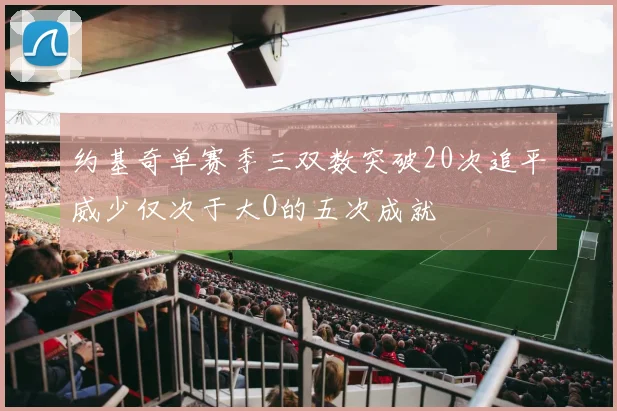 约基奇单赛季三双数突破20次追平威少仅次于大O的五次成就