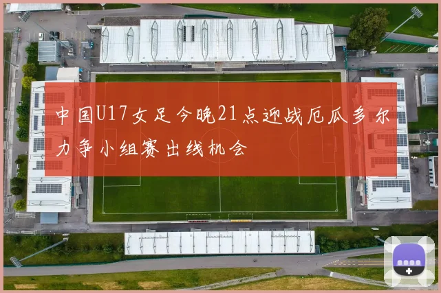 中国U17女足今晚21点迎战厄瓜多尔力争小组赛出线机会