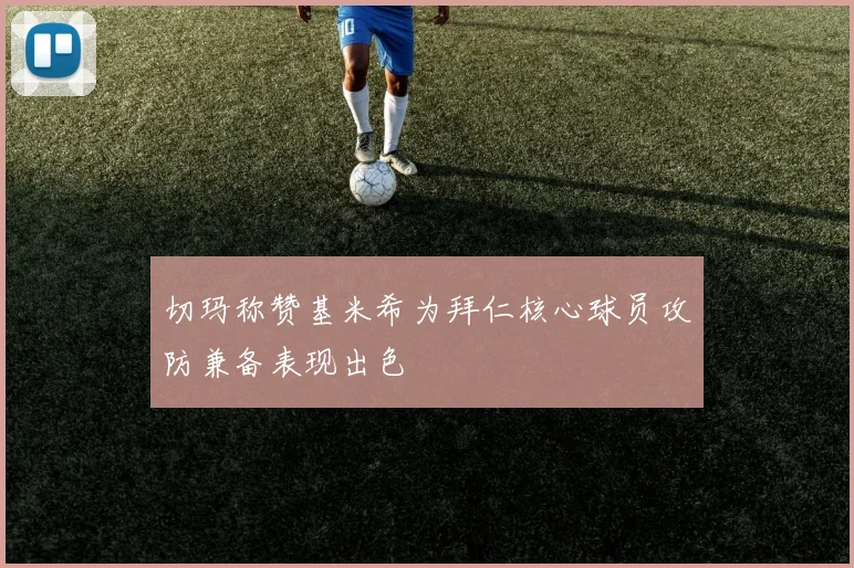 切玛称赞基米希为拜仁核心球员攻防兼备表现出色