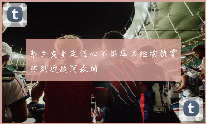 弗兰克坚定信心不惧压力继续执掌热刺迎战阿森纳