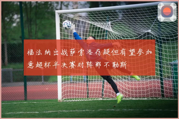 福法纳出战萨索洛存疑但有望参加意超杯半决赛对阵那不勒斯