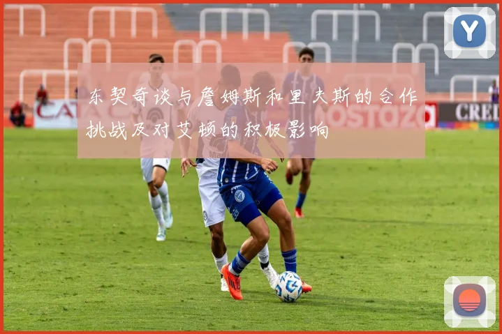 东契奇谈与詹姆斯和里夫斯的合作挑战及对艾顿的积极影响